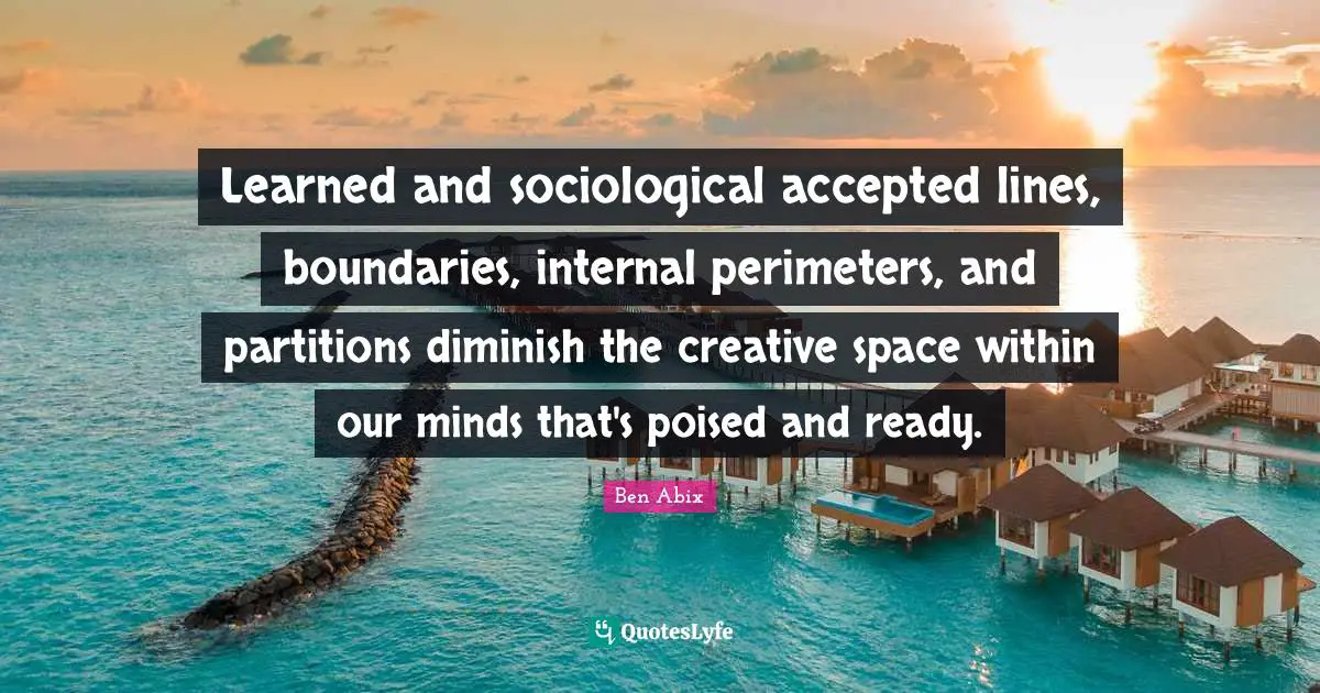 Learned and sociological accepted lines, boundaries, internal perimeters, and partitions diminish the creative space within our minds that's poised and ready.