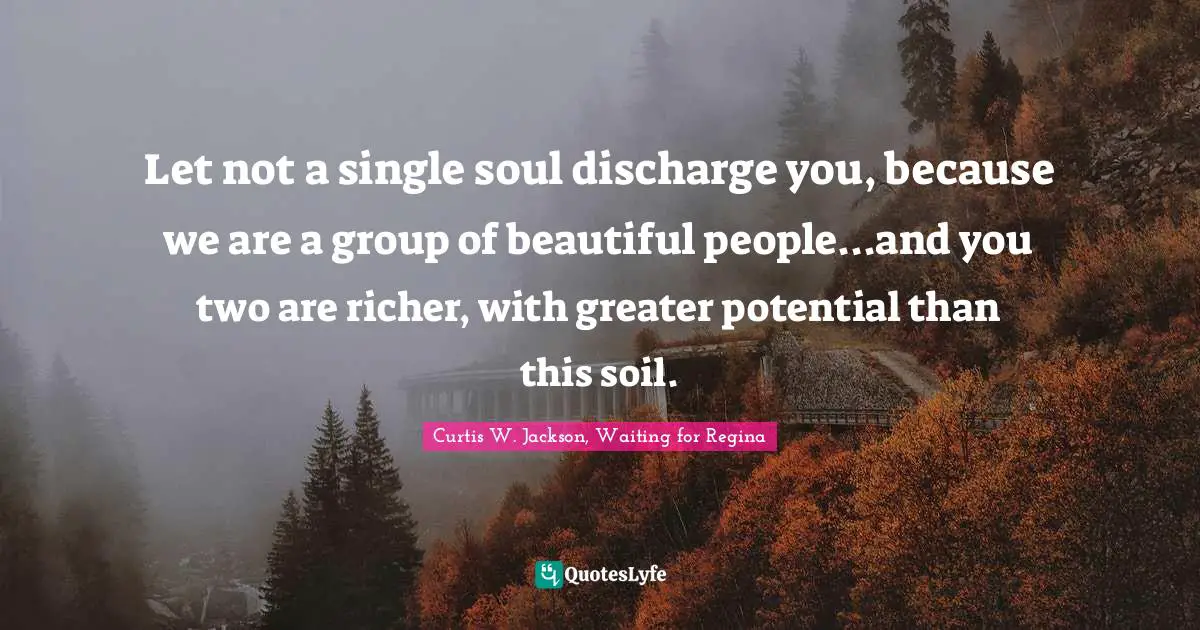 Let not a single soul discharge you, because we are a group of beautiful people...and you two are richer, with greater potential than this soil.