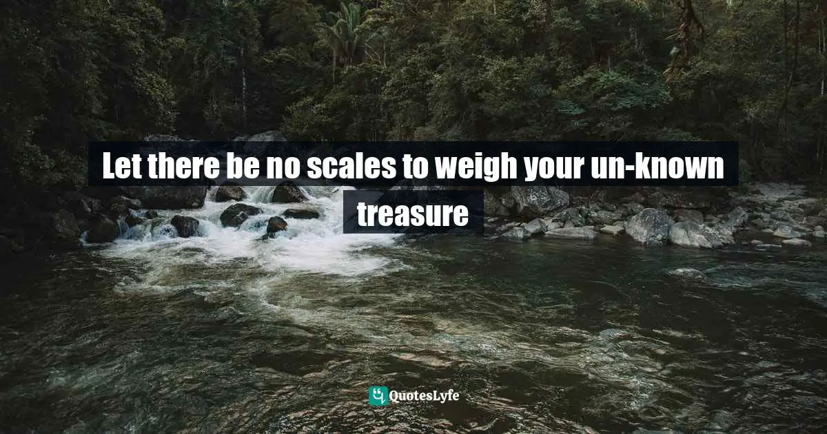 Let there be no scales to weigh your un-known treasure