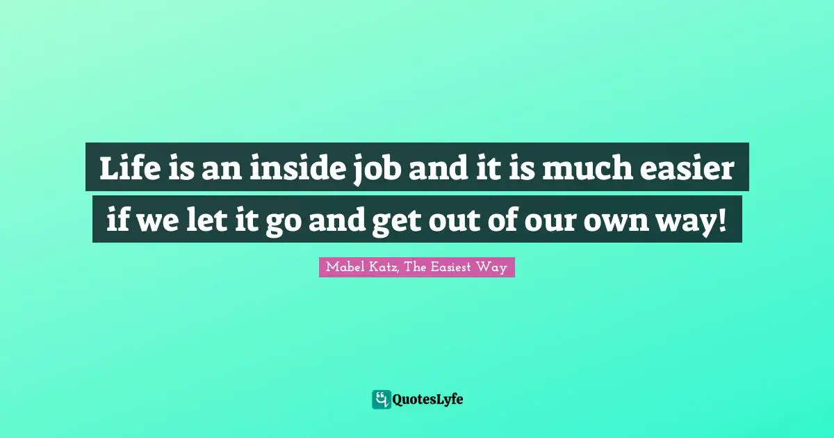 Life is an inside job and it is much easier if we let it go and get out of our own way!