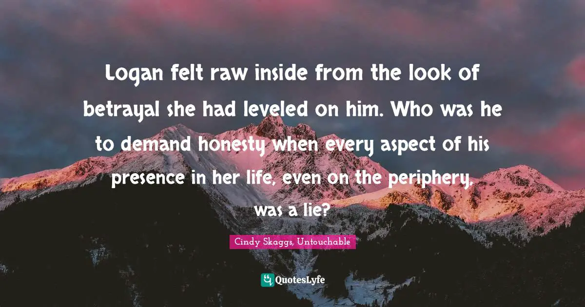 Untouchable Quotes: "Logan felt raw inside from the look of betrayal she had leveled on him. Who was he to demand honesty when every aspect of his presence in her life, even on the periphery, was a lie?"