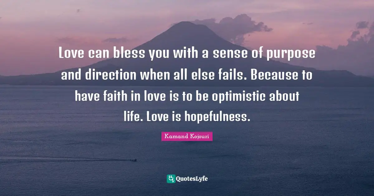 Love can bless you with a sense of purpose and direction when all else fails. Because to have faith in love is to be optimistic about life. Love is hopefulness.