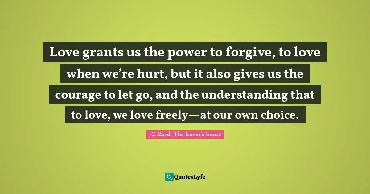 Love grants us the power to forgive, to love when we’re hurt, but it also gives us the courage to let go, and the understanding that to love, we love freely—at our own choice.