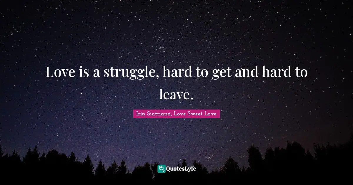 Love is a struggle, hard to get and hard to leave.