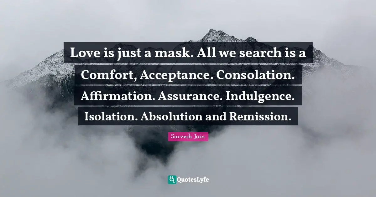Love is just a mask. All we search is a Comfort, Acceptance. Consolation. Affirmation. Assurance. Indulgence. Isolation. Absolution and Remission.