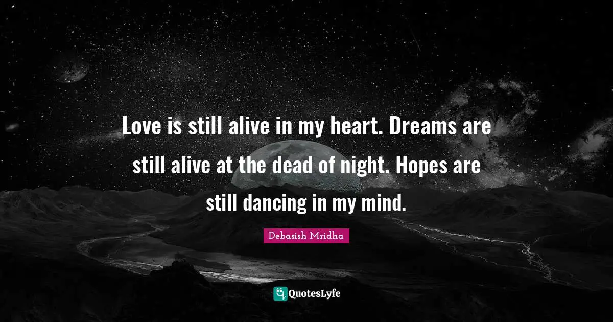 Love is still alive in my heart. Dreams are still alive at the dead of night. Hopes are still dancing in my mind.