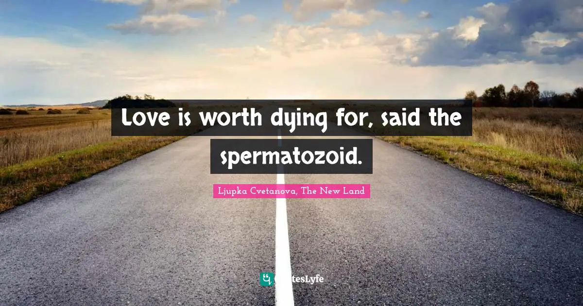 Dying For Quotes: "Love is worth dying for, said the spermatozoid."