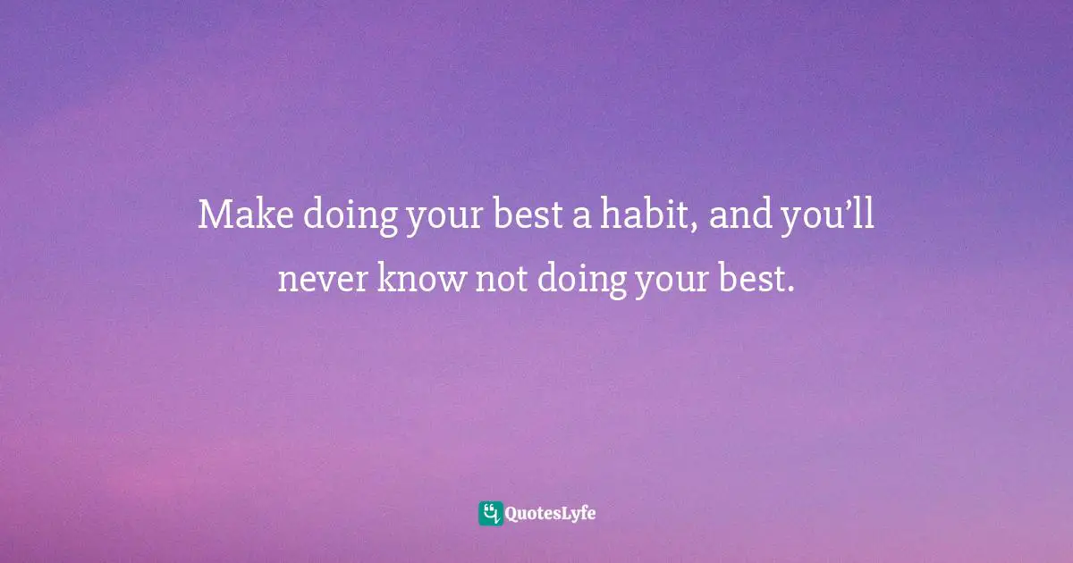 Make doing your best a habit, and you’ll never know not doing your best.