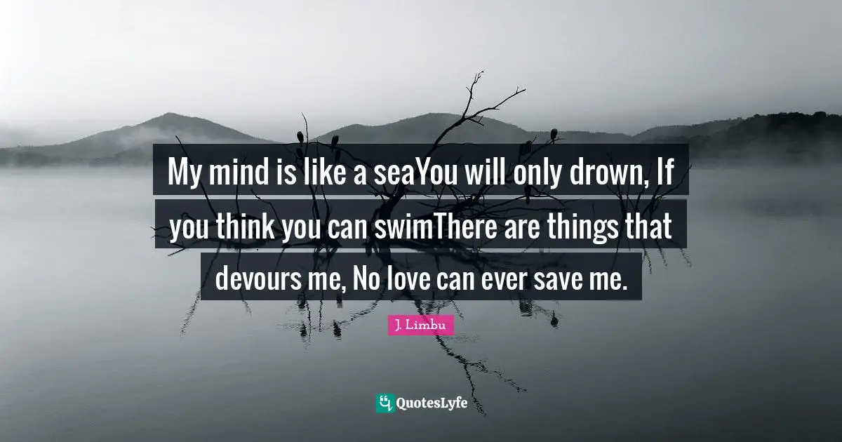 My mind is like a seaYou will only drown, If you think you can swimThere are things that devours me, No love can ever save me.