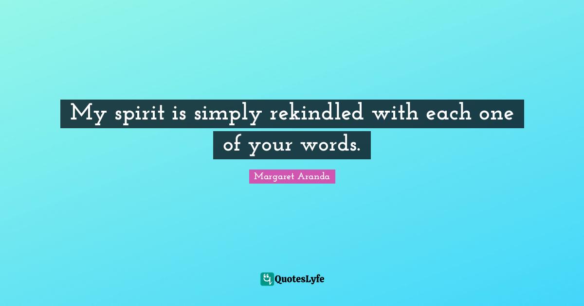 My spirit is simply rekindled with each one of your words.