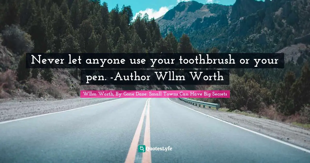Never let anyone use your toothbrush or your pen. -Author Wllm Worth