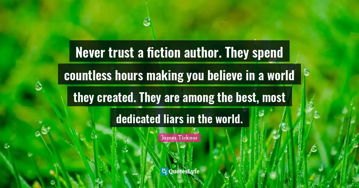 Never trust a fiction author. They spend countless hours making you believe in a world they created. They are among the best, most dedicated liars in the world.