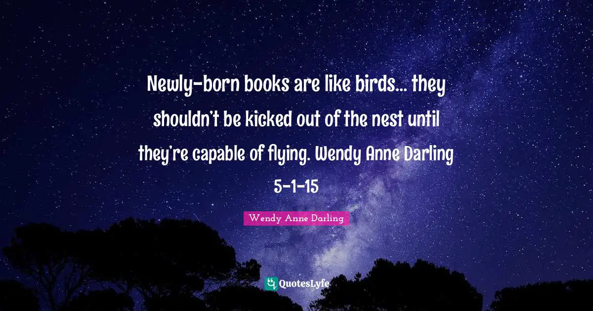 Newly-born books are like birds… they shouldn’t be kicked out of the nest until they’re capable of flying. Wendy Anne Darling 5-1-15