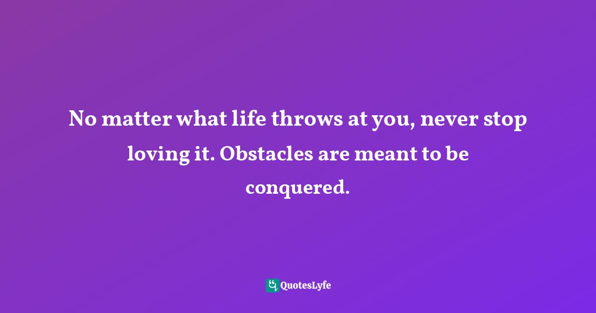 Conquering Quotes: "No matter what life throws at you, never stop loving it. Obstacles are meant to be conquered."