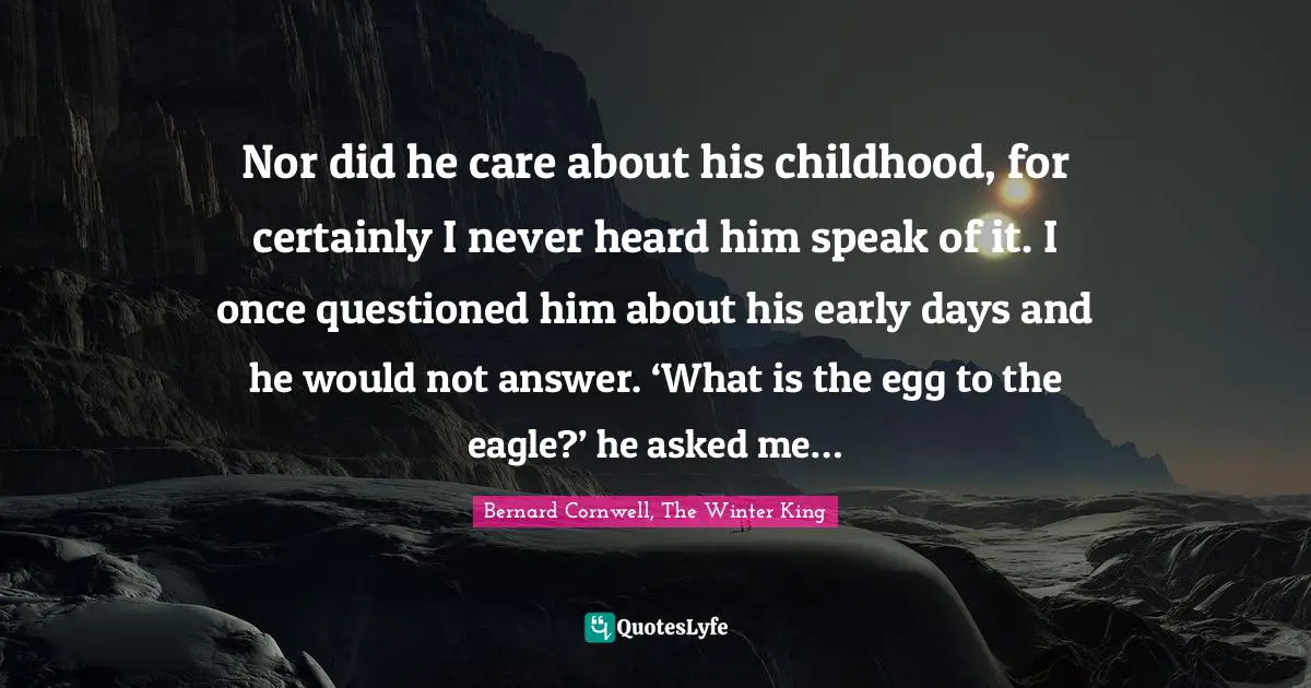 Nor did he care about his childhood, for certainly I never heard him speak of it. I once questioned him about his early days and he would not answer. ‘What is the egg to the eagle?’ he asked me…