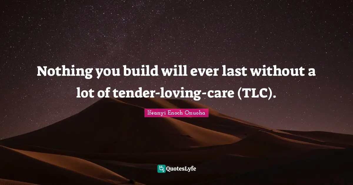 Nothing you build will ever last without a lot of tender-loving-care (TLC).