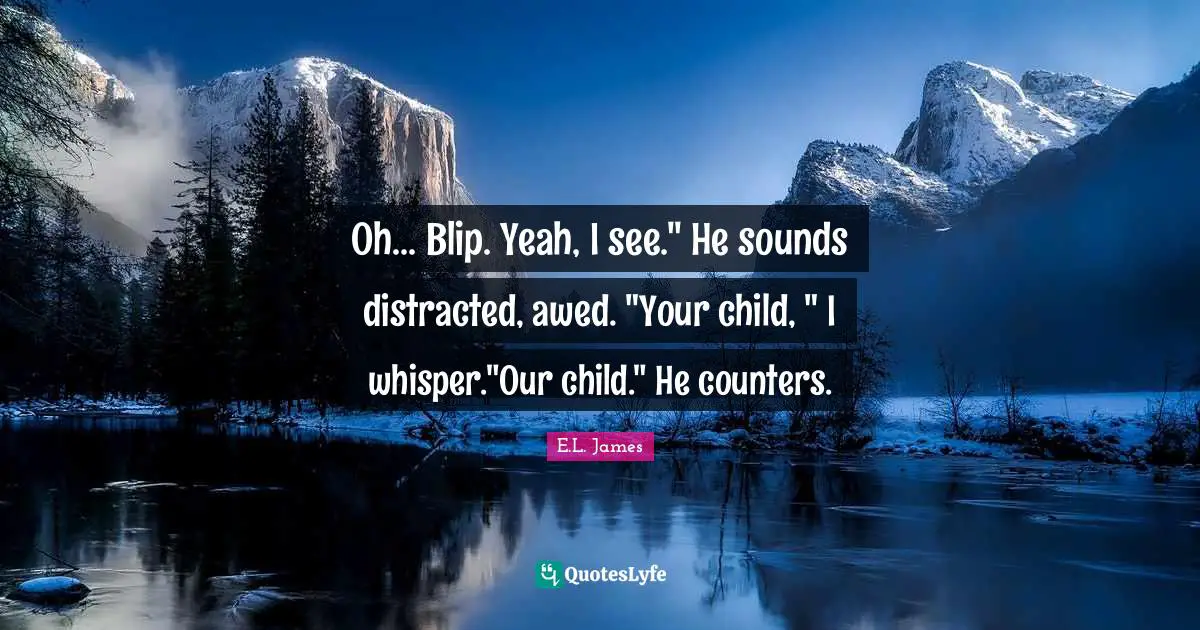 Oh... Blip. Yeah, I see." He sounds distracted, awed. "Your child, " I whisper."Our child." He counters.