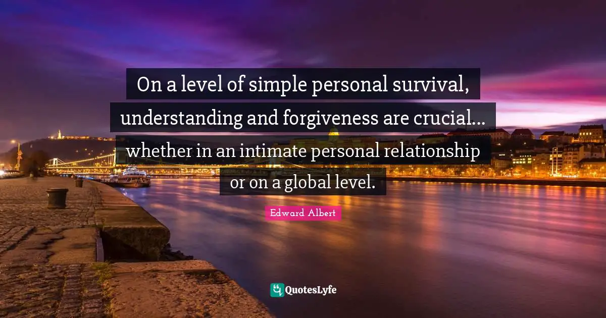 Quote Quotes: "On a level of simple personal survival, understanding and forgiveness are crucial... whether in an intimate personal relationship or on a global level."