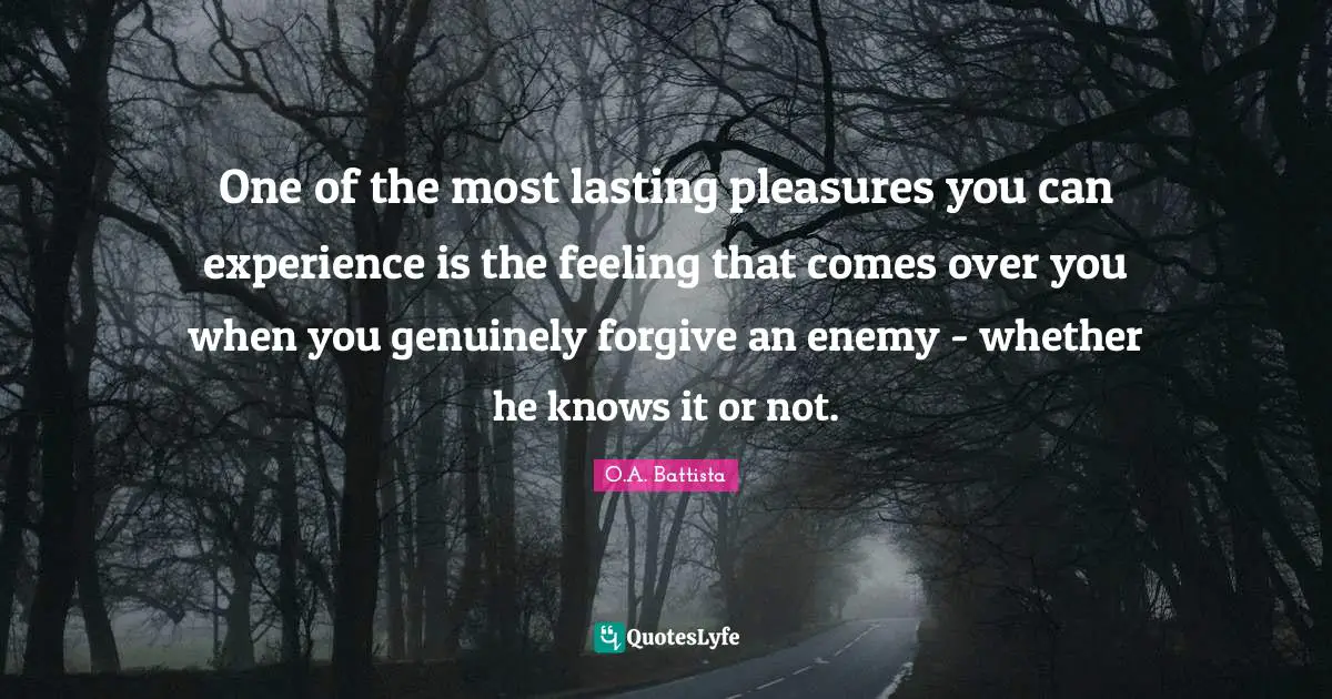 Quotes Quotes: "One of the most lasting pleasures you can experience is the feeling that comes over you when you genuinely forgive an enemy - whether he knows it or not."