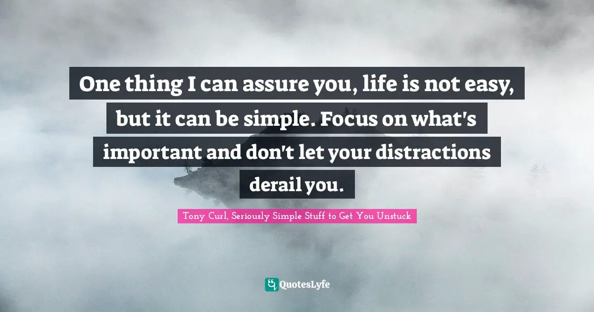 Tony Curl, Seriously Simple Stuff To Get You Unstuck Quotes: "One thing I can assure you, life is not easy, but it can be simple. Focus on what's important and don't let your distractions derail you."