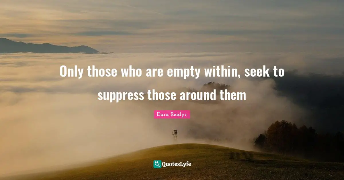 Only those who are empty within, seek to suppress those around them