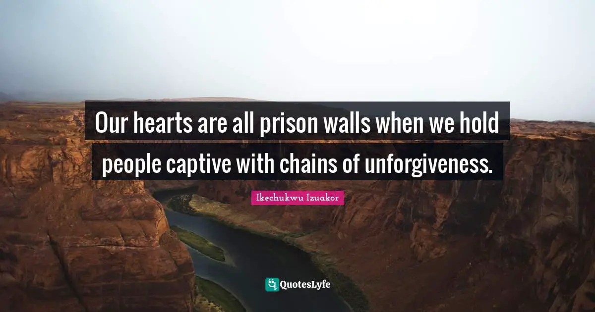 Our hearts are all prison walls when we hold people captive with chains of unforgiveness.