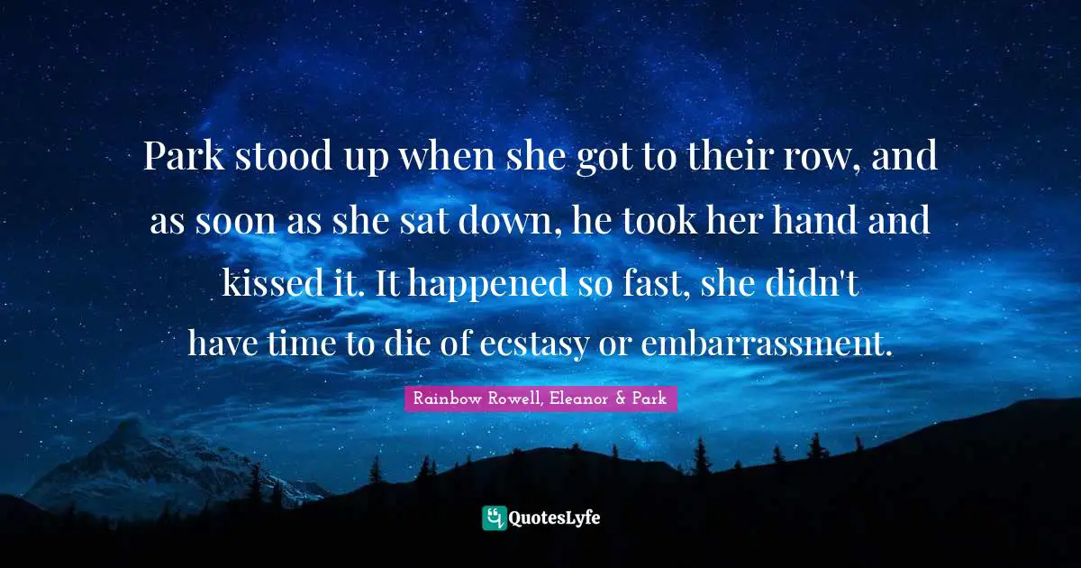 Eleanor Quotes: "Park stood up when she got to their row, and as soon as she sat down, he took her hand and kissed it. It happened so fast, she didn't have time to die of ecstasy or embarrassment."