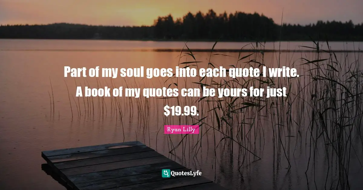 Part of my soul goes into each quote I write. A book of my quotes can be yours for just $19.99.