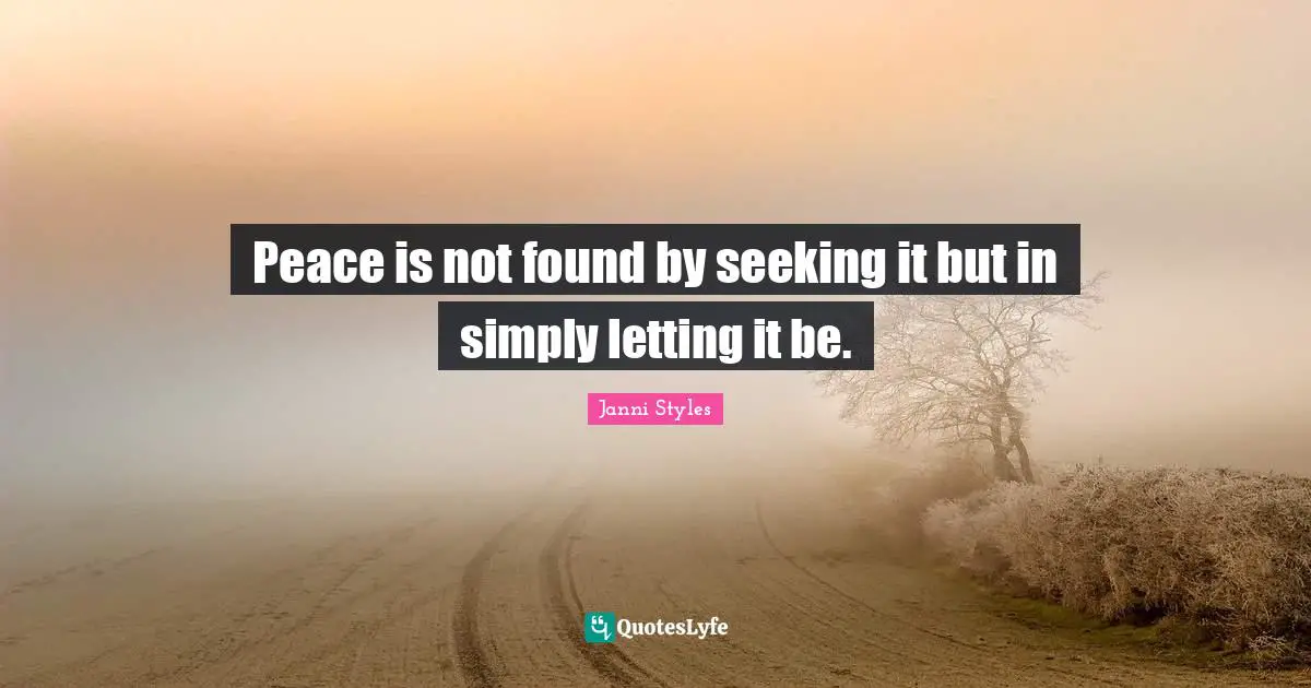 Peace is not found by seeking it but in simply letting it be.