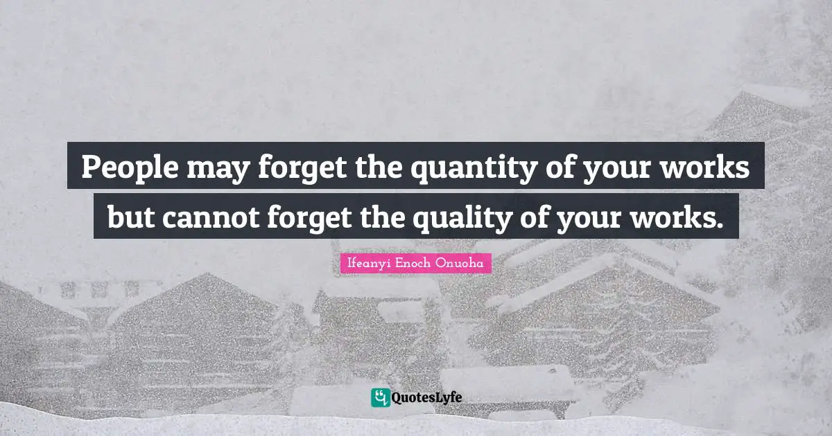 People may forget the quantity of your works but cannot forget the quality of your works.