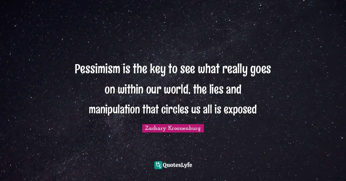 Pessimism is the key to see what really goes on within our world, the lies and manipulation that circles us all is exposed