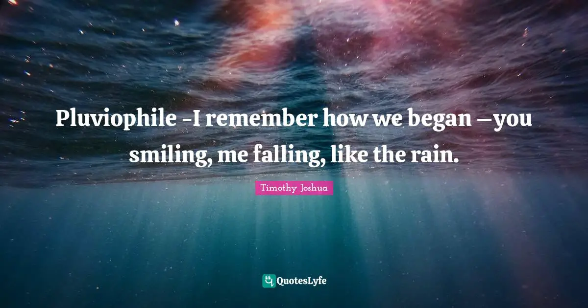 Pluviophile -I remember how we began –you smiling, me falling, like the rain.