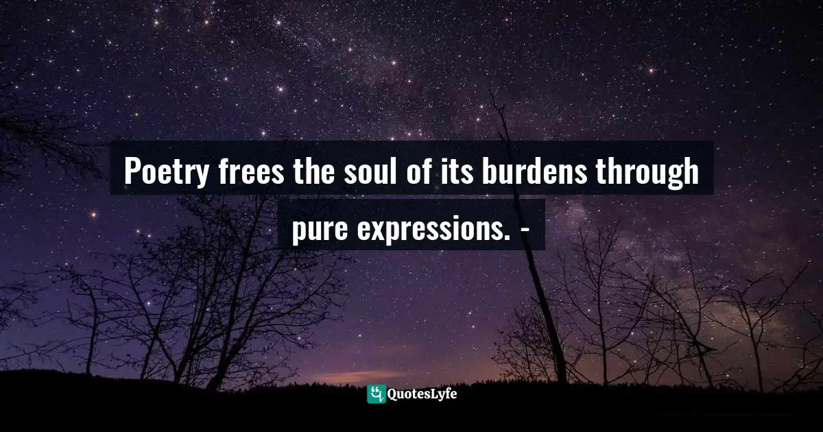 Poetry frees the soul of its burdens through pure expressions. -