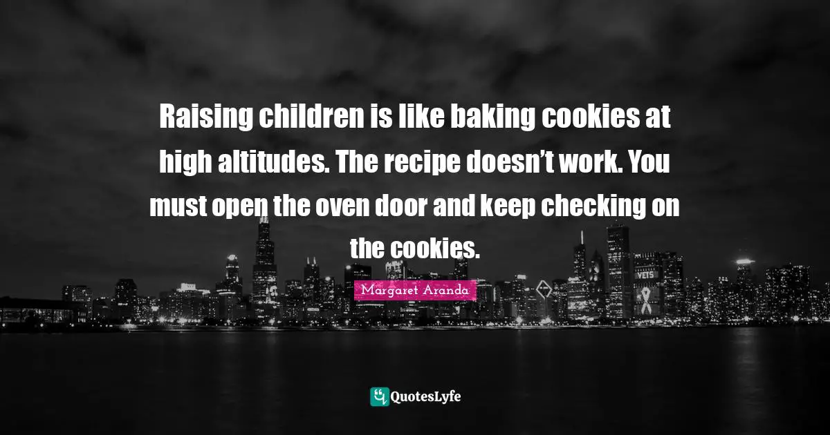 Raising children is like baking cookies at high altitudes. The recipe doesn’t work. You must open the oven door and keep checking on the cookies.