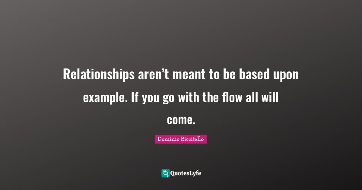 Relationships aren’t meant to be based upon example. If you go with the flow all will come.