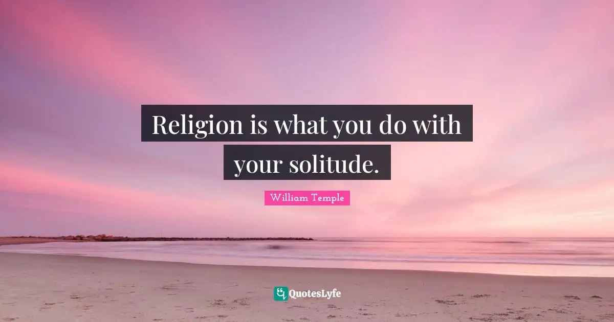 Religion is what you do with your solitude.