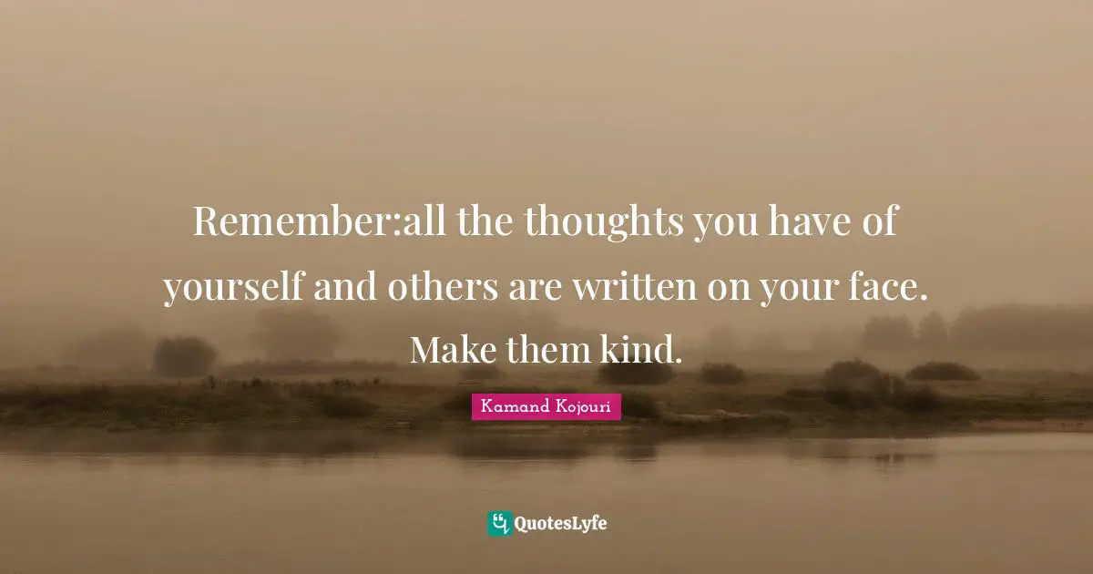 Remember:all the thoughts you have of yourself and others are written on your face. Make them kind.