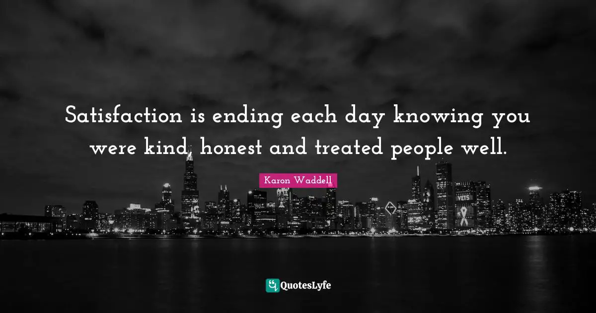 Quote Of The Day Quotes: "Satisfaction is ending each day knowing you were kind, honest and treated people well."