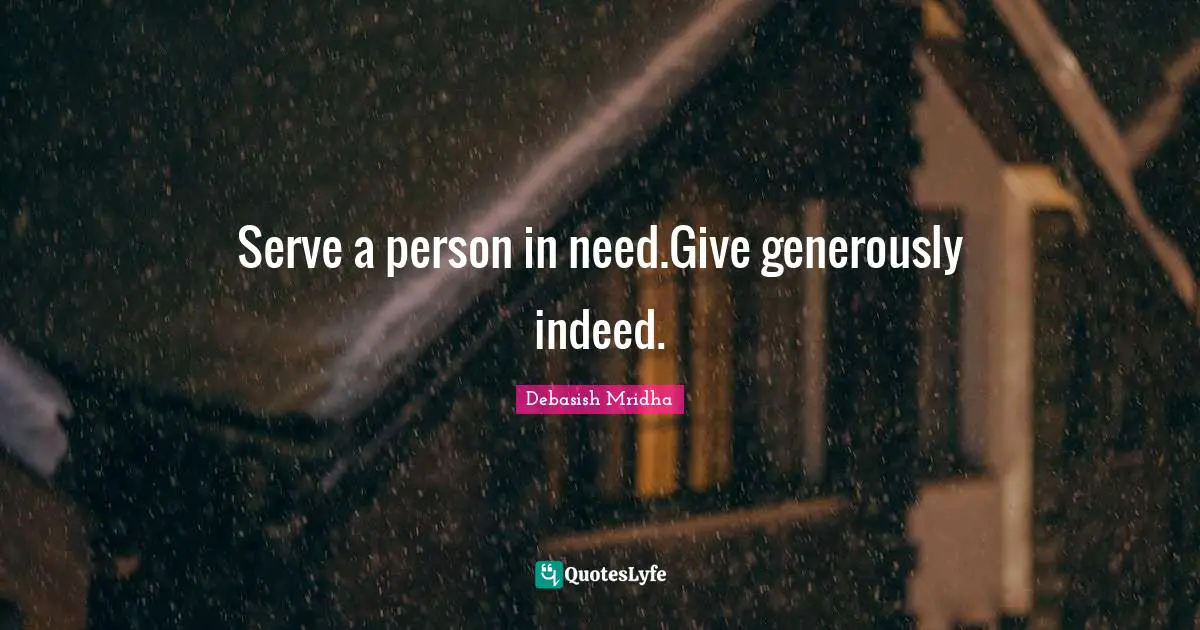 Serve a person in need.Give generously indeed.