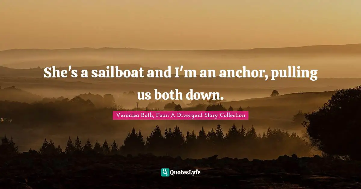 Veronica Roth, Four: A Divergent Story Collection Quotes: "She's a sailboat and I'm an anchor, pulling us both down."
