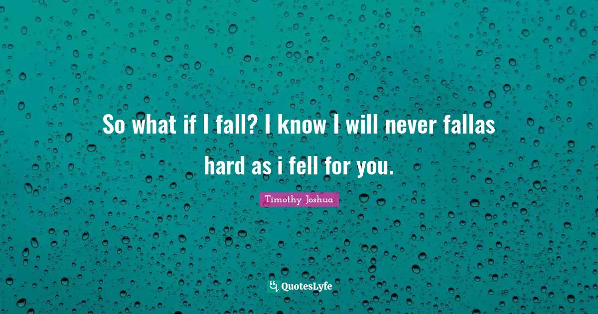 So what if I fall? I know I will never fallas hard as i fell for you.