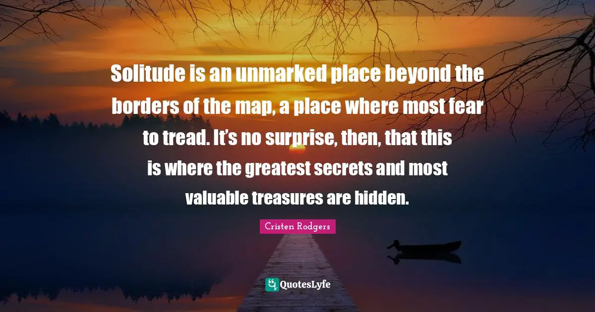 Esoteric Wisdom Quotes: "Solitude is an unmarked place beyond the borders of the map, a place where most fear to tread. It’s no surprise, then, that this is where the greatest secrets and most valuable treasures are hidden."
