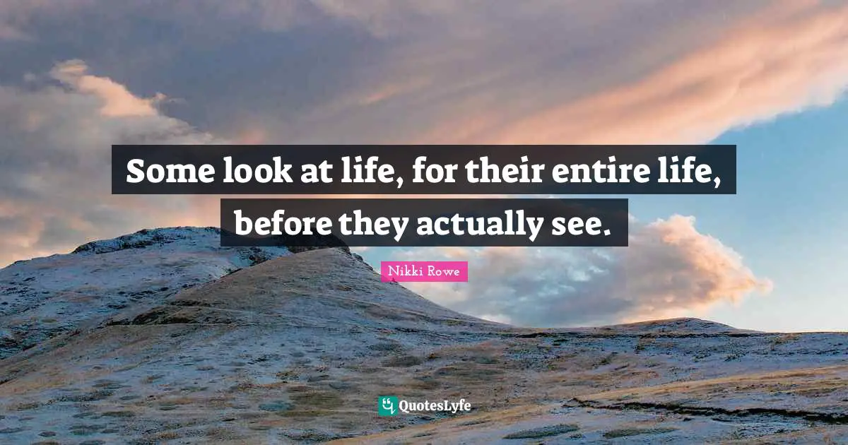 Some look at life, for their entire life, before they actually see.