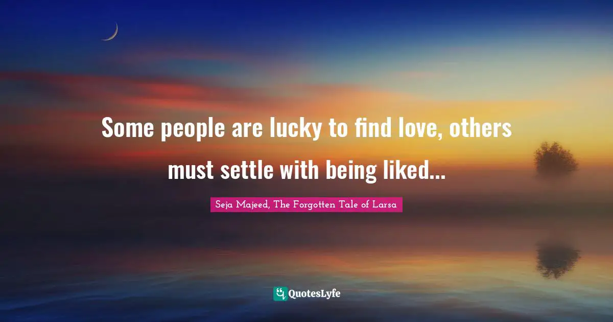 Some people are lucky to find love, others must settle with being liked...