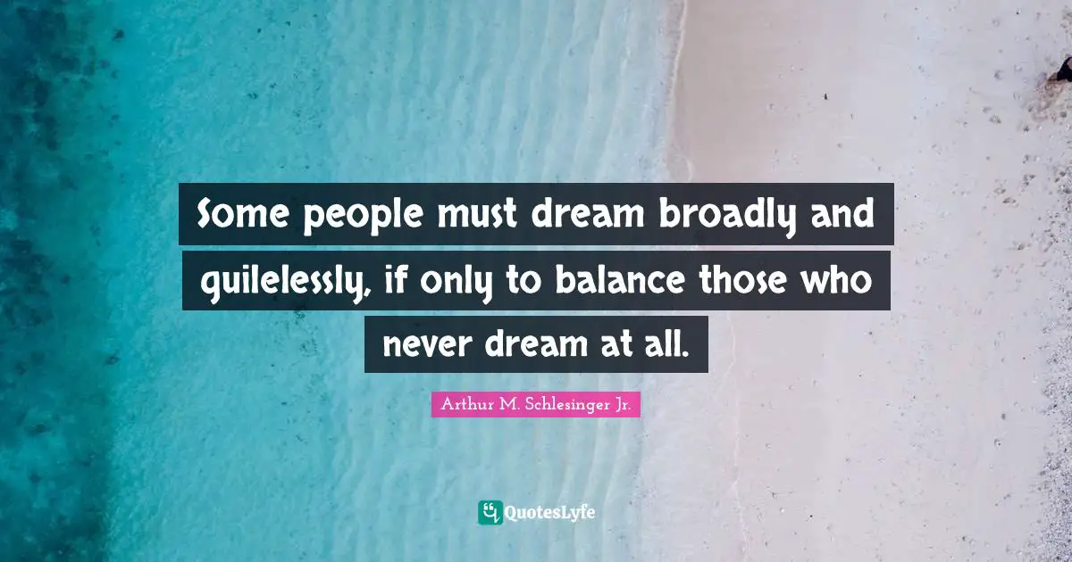 Some people must dream broadly and guilelessly, if only to balance those who never dream at all.