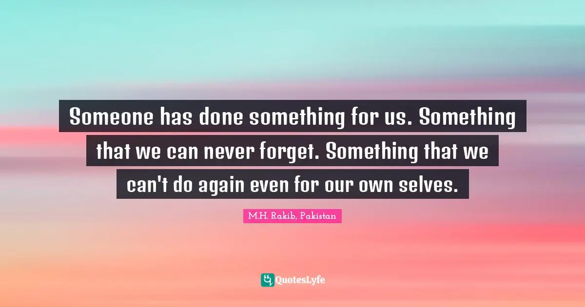 Someone has done something for us. Something that we can never forget. Something that we can't do again even for our own selves.