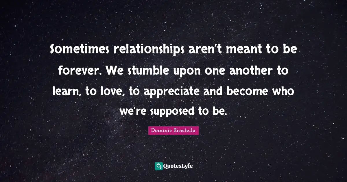 Sometimes relationships aren’t meant to be forever. We stumble upon one another to learn, to love, to appreciate and become who we’re supposed to be.