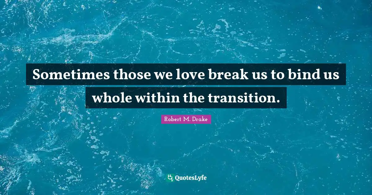 Lovequotes Quotes: "Sometimes those we love break us to bind us whole within the transition."