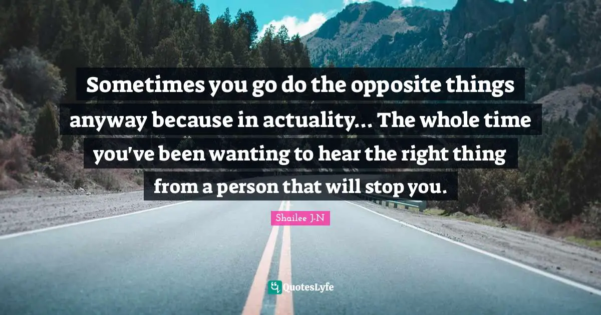 Sometimes you go do the opposite things anyway because in actuality... The whole time you've been wanting to hear the right thing from a person that will stop you.
