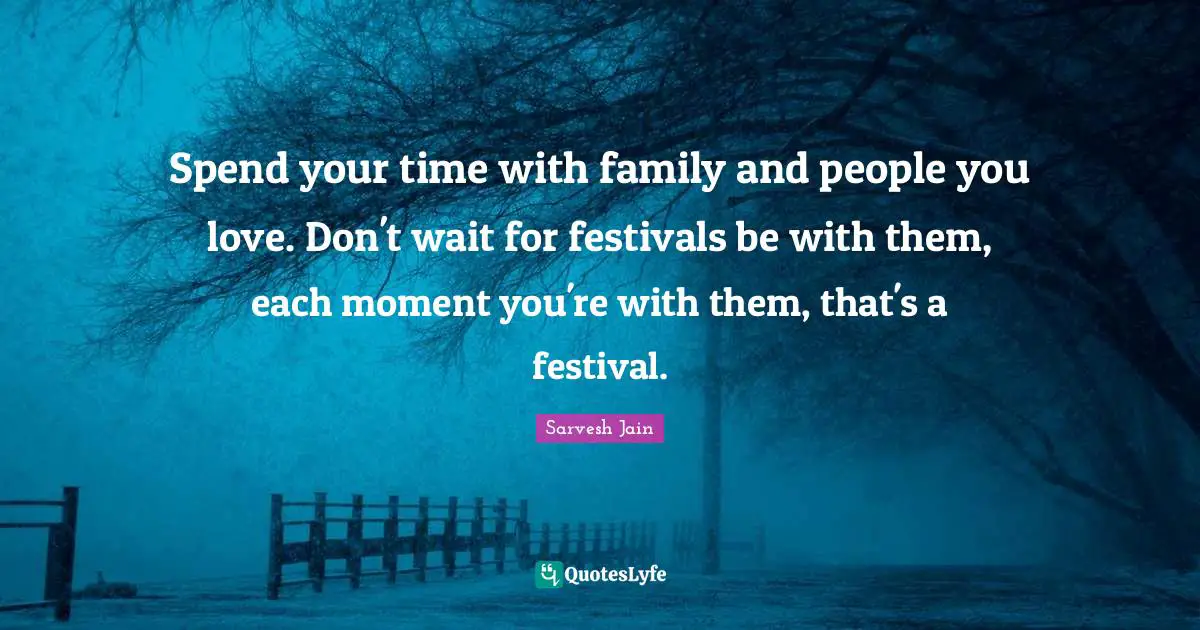 Spend your time with family and people you love. Don't wait for festivals be with them, each moment you're with them, that's a festival.